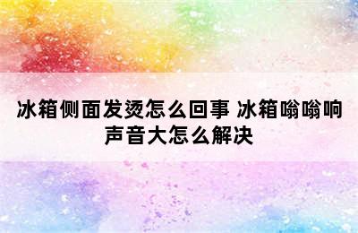 冰箱侧面发烫怎么回事 冰箱嗡嗡响声音大怎么解决